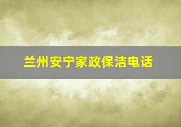 兰州安宁家政保洁电话