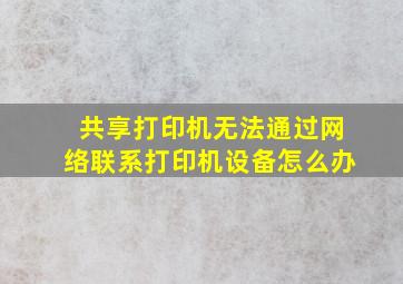 共享打印机无法通过网络联系打印机设备怎么办