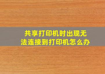 共享打印机时出现无法连接到打印机怎么办