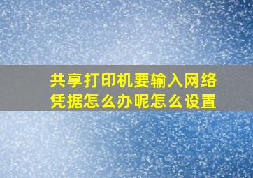 共享打印机要输入网络凭据怎么办呢怎么设置