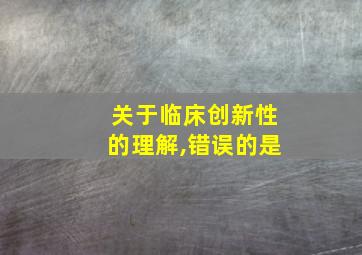 关于临床创新性的理解,错误的是