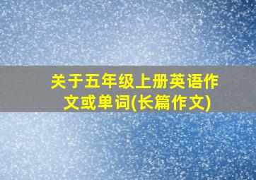 关于五年级上册英语作文或单词(长篇作文)