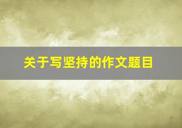 关于写坚持的作文题目