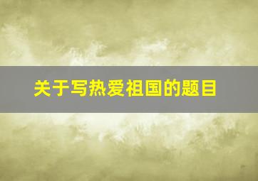 关于写热爱祖国的题目