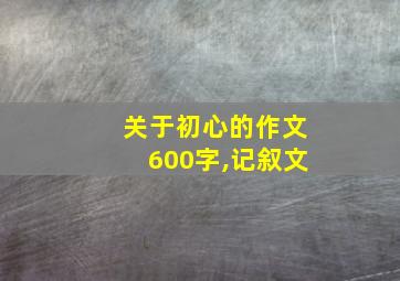 关于初心的作文600字,记叙文