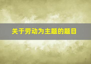 关于劳动为主题的题目