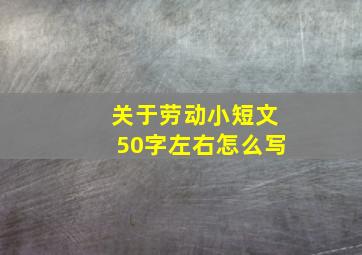 关于劳动小短文50字左右怎么写