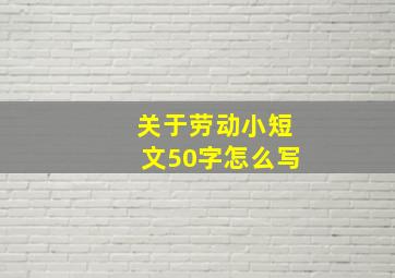 关于劳动小短文50字怎么写