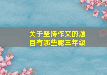 关于坚持作文的题目有哪些呢三年级