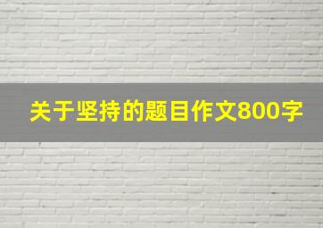 关于坚持的题目作文800字