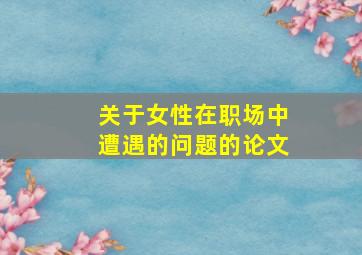 关于女性在职场中遭遇的问题的论文