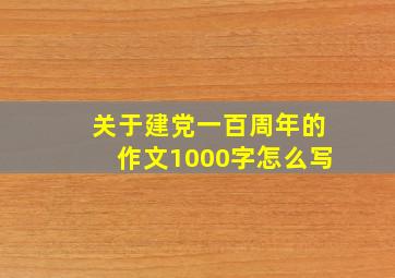 关于建党一百周年的作文1000字怎么写