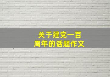 关于建党一百周年的话题作文