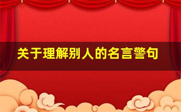 关于理解别人的名言警句