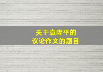 关于袁隆平的议论作文的题目