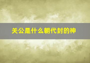 关公是什么朝代封的神