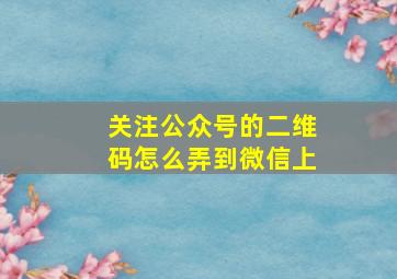 关注公众号的二维码怎么弄到微信上