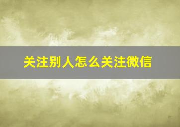 关注别人怎么关注微信