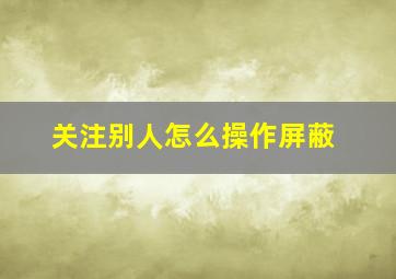 关注别人怎么操作屏蔽