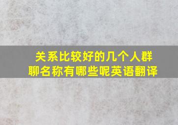 关系比较好的几个人群聊名称有哪些呢英语翻译