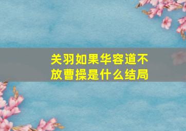 关羽如果华容道不放曹操是什么结局