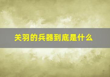 关羽的兵器到底是什么