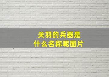 关羽的兵器是什么名称呢图片