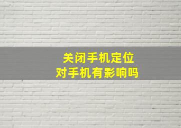 关闭手机定位对手机有影响吗