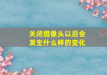 关闭摄像头以后会发生什么样的变化