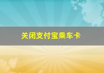 关闭支付宝乘车卡