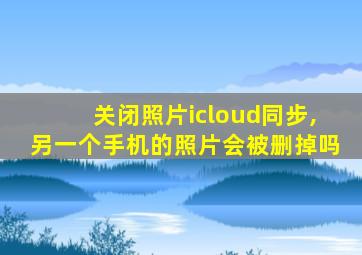 关闭照片icloud同步,另一个手机的照片会被删掉吗