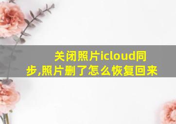 关闭照片icloud同步,照片删了怎么恢复回来