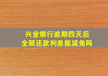 兴业银行逾期四天后全额还款利息能减免吗