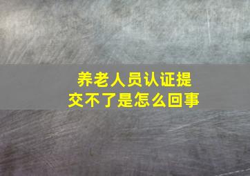 养老人员认证提交不了是怎么回事