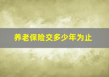 养老保险交多少年为止