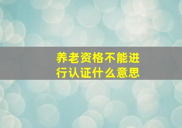 养老资格不能进行认证什么意思