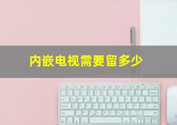 内嵌电视需要留多少