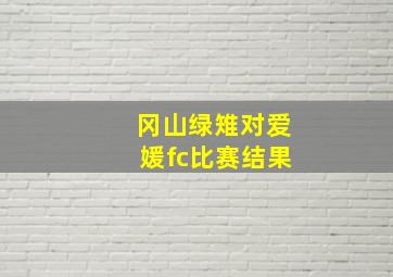 冈山绿雉对爱媛fc比赛结果