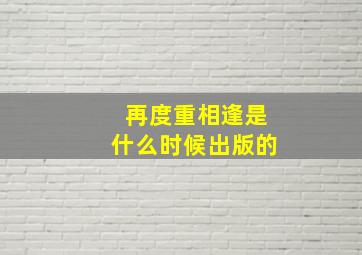 再度重相逢是什么时候出版的