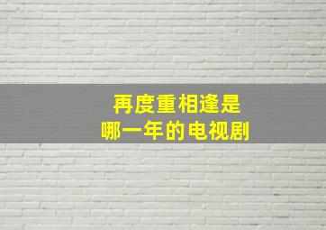 再度重相逢是哪一年的电视剧