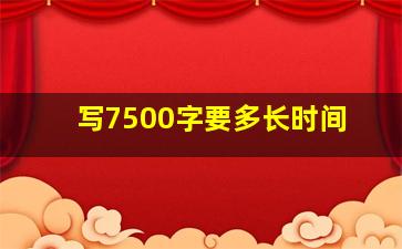 写7500字要多长时间