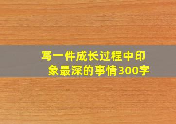 写一件成长过程中印象最深的事情300字