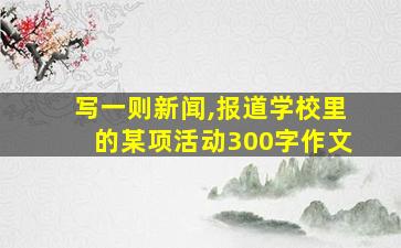 写一则新闻,报道学校里的某项活动300字作文