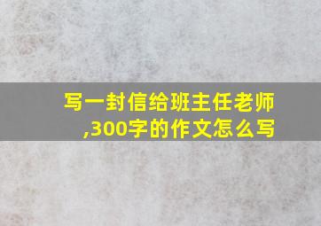 写一封信给班主任老师,300字的作文怎么写