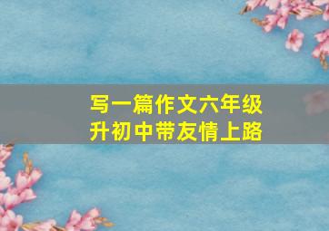 写一篇作文六年级升初中带友情上路