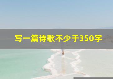 写一篇诗歌不少于350字