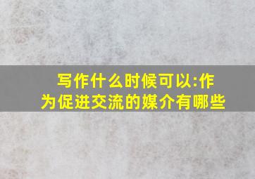 写作什么时候可以:作为促进交流的媒介有哪些