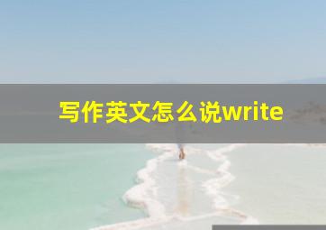 写作英文怎么说write