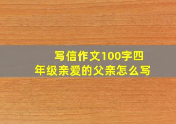 写信作文100字四年级亲爱的父亲怎么写