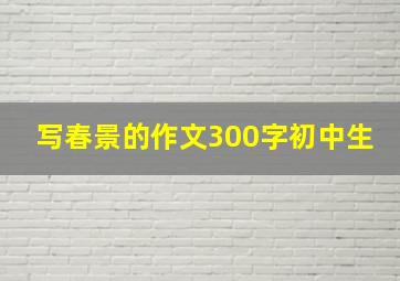 写春景的作文300字初中生